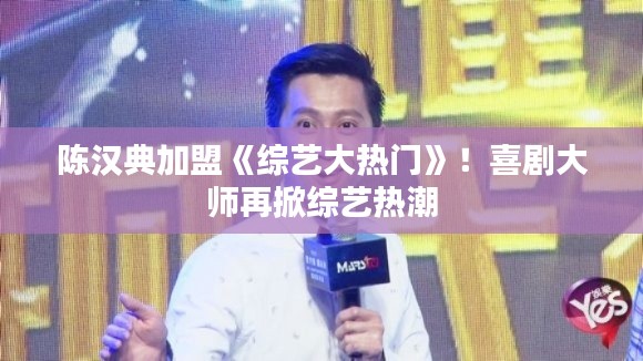 陈汉典加盟《综艺大热门》!喜剧大师再掀综艺热潮