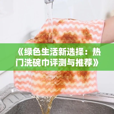 《绿色生活新选择:热门洗碗巾评测与推荐》