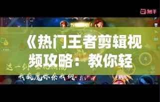 《热门王者剪辑视频攻略：教你轻松上热门，吸引粉丝关注！》