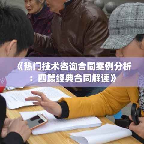 《热门技术咨询合同案例分析:四篇经典合同解读》
