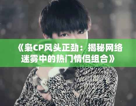 《枭CP风头正劲:揭秘网络迷雾中的热门情侣组合》