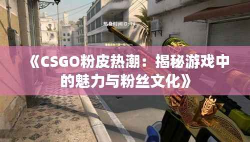 《CSGO粉皮热潮:揭秘游戏中的魅力与粉丝文化》
