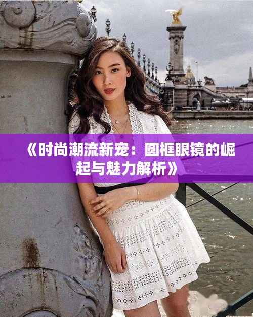 《时尚潮流新宠:圆框眼镜的崛起与魅力解析》