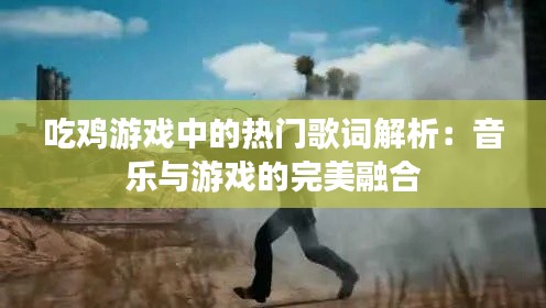 吃鸡游戏中的热门歌词解析:音乐与游戏的完美融合