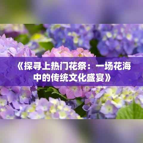 《探寻上热门花祭：一场花海中的传统文化盛宴》