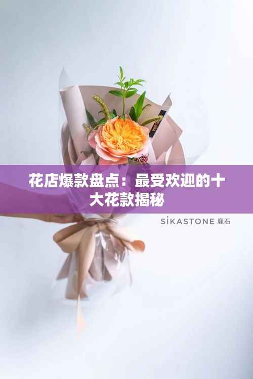 花店爆款盘点:最受欢迎的十大花款揭秘