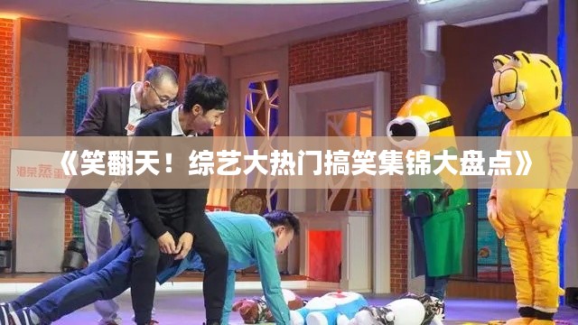 《笑翻天!综艺大热门搞笑集锦大盘点》