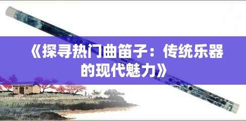 《探寻热门曲笛子:传统乐器的现代魅力》