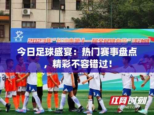 今日足球盛宴:热门赛事盘点,精彩不容错过!