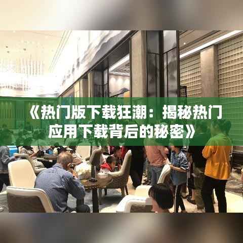 《热门版下载狂潮：揭秘热门应用下载背后的秘密》