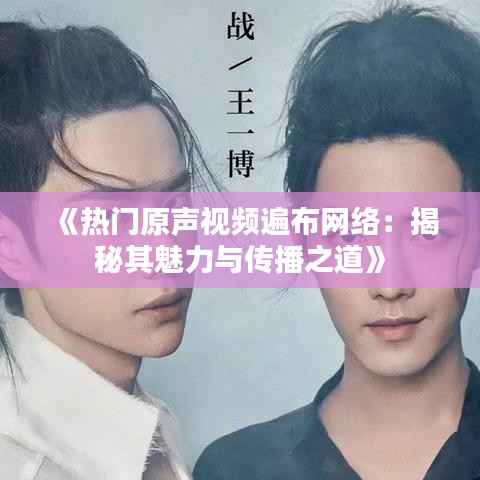 《热门原声视频遍布网络:揭秘其魅力与传播之道》