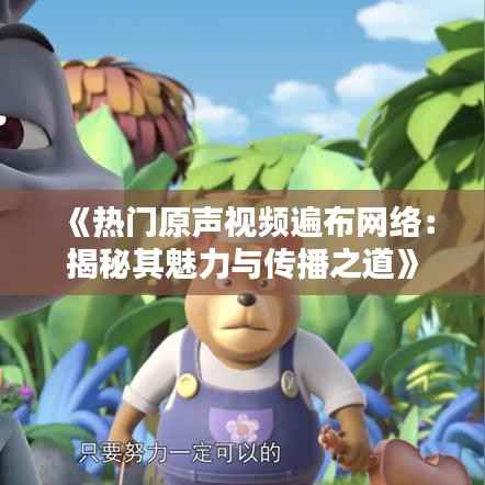 《热门原声视频遍布网络:揭秘其魅力与传播之道》