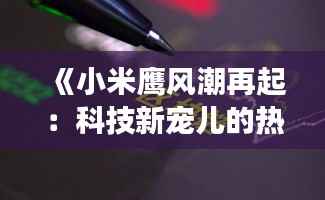《小米鹰风潮再起:科技新宠儿的热议与未来展望》