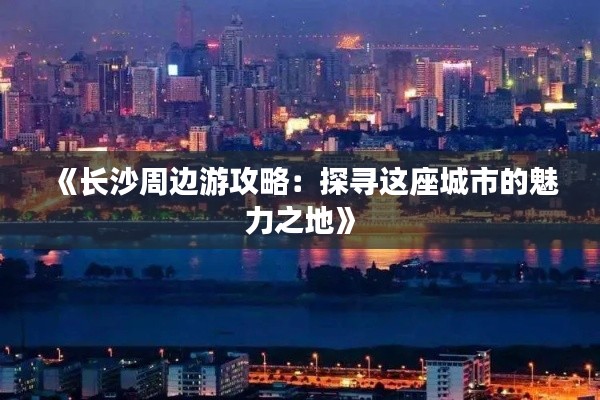 《长沙周边游攻略:探寻这座城市的魅力之地》