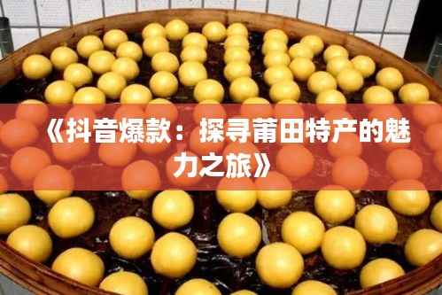 《抖音爆款:探寻莆田特产的魅力之旅》