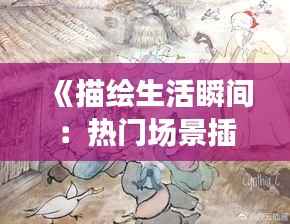 《描绘生活瞬间：热门场景插画的艺术魅力》