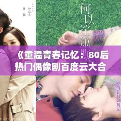 《重温青春记忆：80后热门偶像剧百度云大合集》