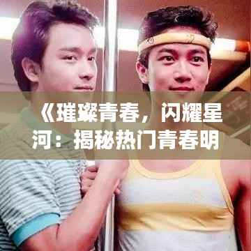 《璀璨青春,闪耀星河:揭秘热门青春明星的闪耀时刻》