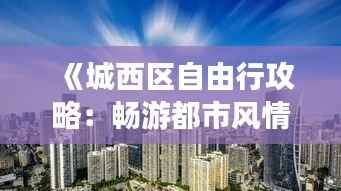 《城西区自由行攻略:畅游都市风情,解锁城市魅力》