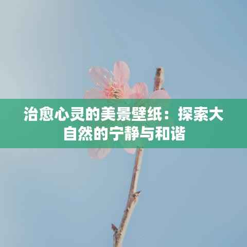 治愈心灵的美景壁纸:探索大自然的宁静与和谐