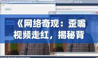 《网络奇观:歪嘴视频走红,揭秘背后现象与影响》