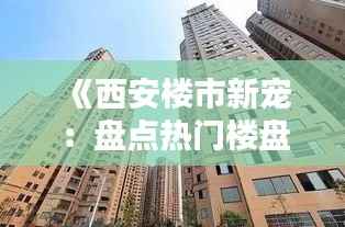 《西安楼市新宠:盘点热门楼盘,投资与居住两相宜》