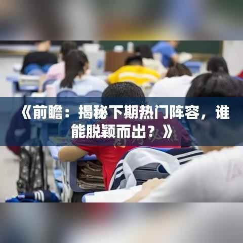 《前瞻:揭秘下期热门阵容,谁能脱颖而出?》