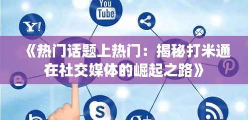 《热门话题上热门:揭秘打米通在社交媒体的崛起之路》
