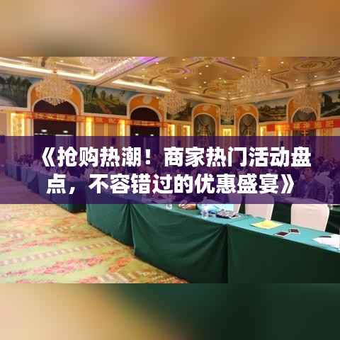 《抢购热潮！商家热门活动盘点，不容错过的优惠盛宴》