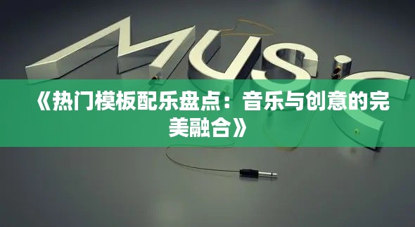 《热门模板配乐盘点:音乐与创意的完美融合》