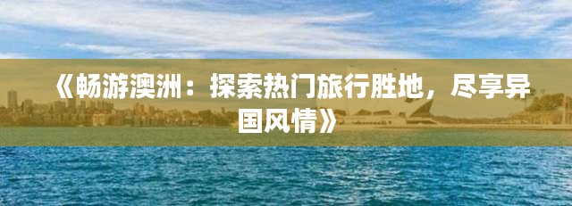 《畅游澳洲:探索热门旅行胜地,尽享异国风情》