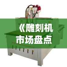 《雕刻机市场盘点:热门机型大揭秘》