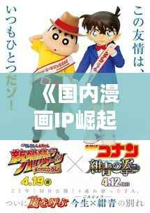 《国内漫画IP崛起:盘点热门之作,引领文化新潮流》