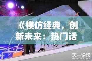 《模仿经典,创新未来:热门话题中的模仿艺术》
