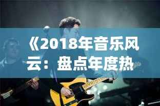 《2018年音乐风云:盘点年度热门歌曲》
