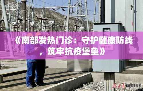 《南部发热门诊:守护健康防线,筑牢抗疫堡垒》