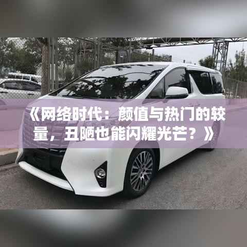 《网络时代:颜值与热门的较量,丑陋也能闪耀光芒?》