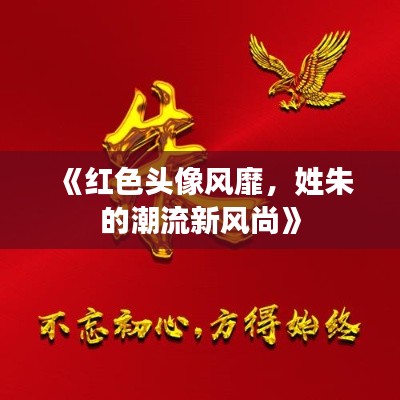 《红色头像风靡,姓朱的潮流新风尚》