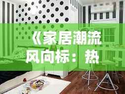 《家居潮流风向标:热门家具盘点与选购指南》