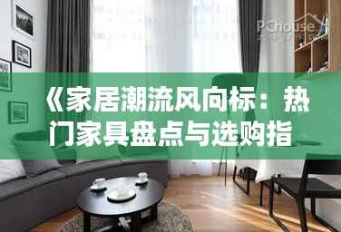 《家居潮流风向标:热门家具盘点与选购指南》