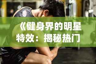 《健身界的明星特效:揭秘热门健身效果与技巧》