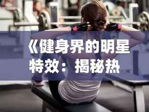 《健身界的明星特效:揭秘热门健身效果与技巧》