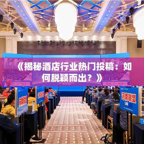《揭秘酒店行业热门投稿：如何脱颖而出？》
