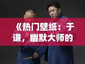 《热门壁纸:于谦,幽默大师的时尚演绎》