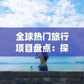 全球热门旅行项目盘点:探索未知,畅游世界