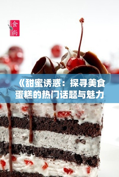 《甜蜜诱惑:探寻美食蛋糕的热门话题与魅力所在》