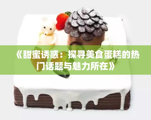 《甜蜜诱惑:探寻美食蛋糕的热门话题与魅力所在》