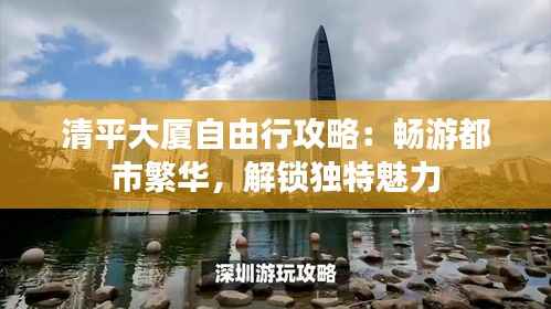 清平大厦自由行攻略:畅游都市繁华,解锁独特魅力