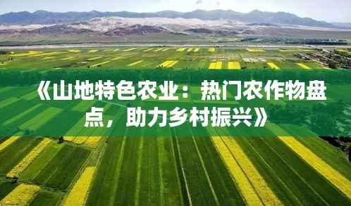 《山地特色农业:热门农作物盘点,助力乡村振兴》