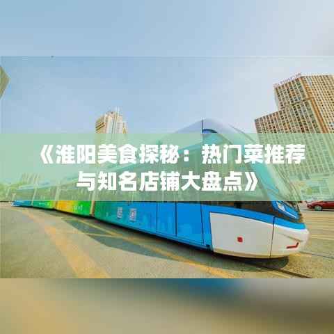 《淮阳美食探秘:热门菜推荐与知名店铺大盘点》